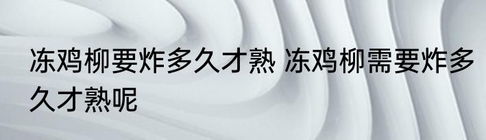 冻鸡柳要炸多久才熟 冻鸡柳需要炸多久才熟呢