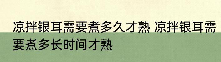 凉拌银耳需要煮多久才熟 凉拌银耳需要煮多长时间才熟