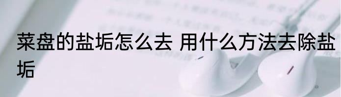 菜盘的盐垢怎么去 用什么方法去除盐垢