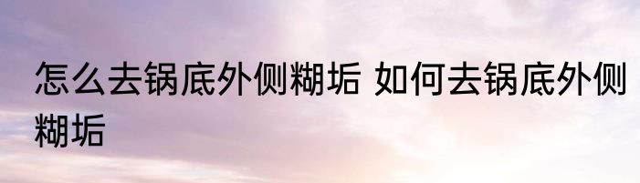 怎么去锅底外侧糊垢 如何去锅底外侧糊垢