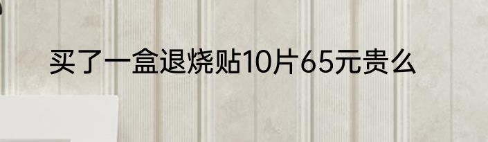 买了一盒退烧贴10片65元贵么