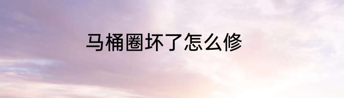 马桶圈坏了怎么修