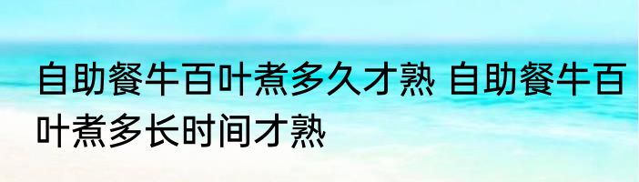 自助餐牛百叶煮多久才熟 自助餐牛百叶煮多长时间才熟