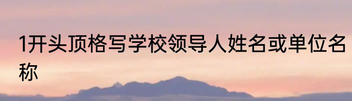 1开头顶格写学校领导人姓名或单位名称