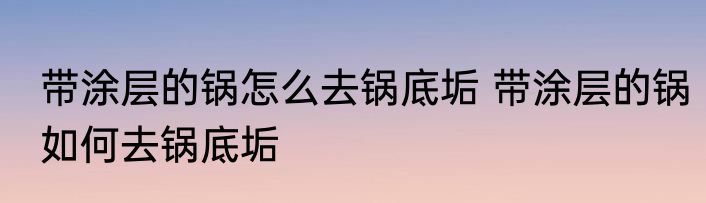 带涂层的锅怎么去锅底垢 带涂层的锅如何去锅底垢