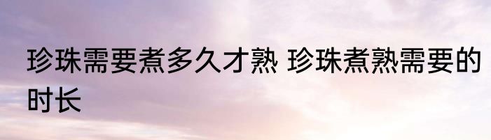 珍珠需要煮多久才熟 珍珠煮熟需要的时长