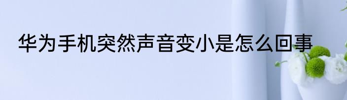 华为手机突然声音变小是怎么回事