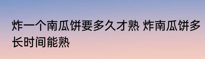 炸一个南瓜饼要多久才熟 炸南瓜饼多长时间能熟