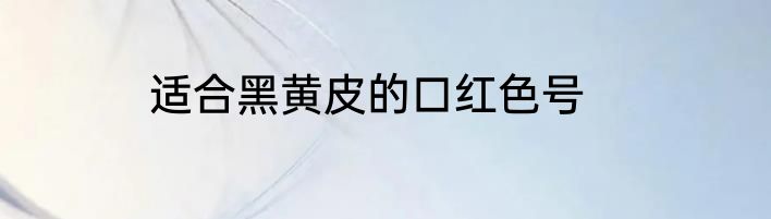 适合黑黄皮的口红色号