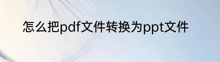 怎么把pdf文件转换为ppt文件