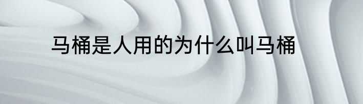 马桶是人用的为什么叫马桶