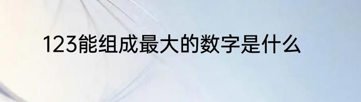 123能组成最大的数字是什么