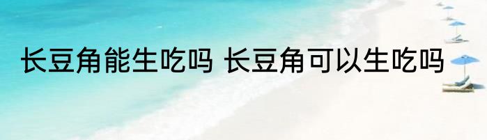 长豆角能生吃吗 长豆角可以生吃吗