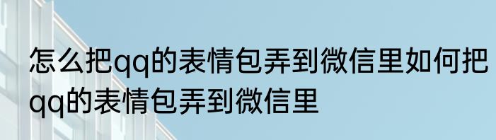 怎么把qq的表情包弄到微信里如何把qq的表情包弄到微信里