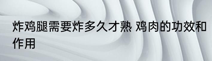 炸鸡腿需要炸多久才熟 鸡肉的功效和作用
