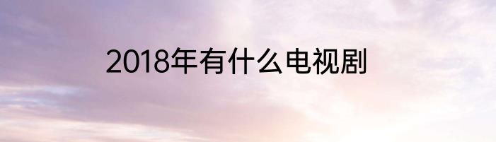 2018年有什么电视剧