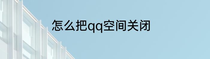 怎么把qq空间关闭