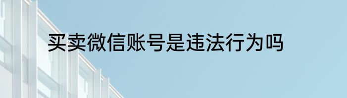 买卖微信账号是违法行为吗