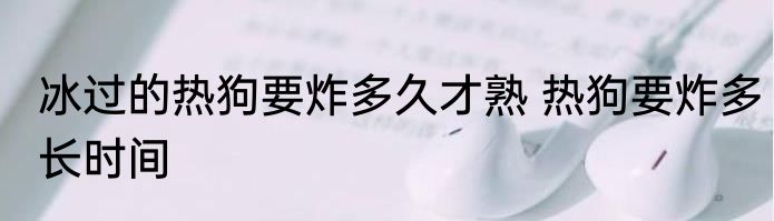 冰过的热狗要炸多久才熟 热狗要炸多长时间