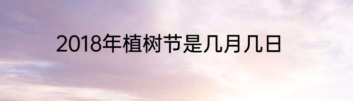 2018年植树节是几月几日