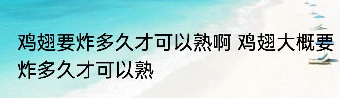 鸡翅要炸多久才可以熟啊 鸡翅大概要炸多久才可以熟