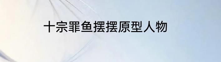 十宗罪鱼摆摆原型人物