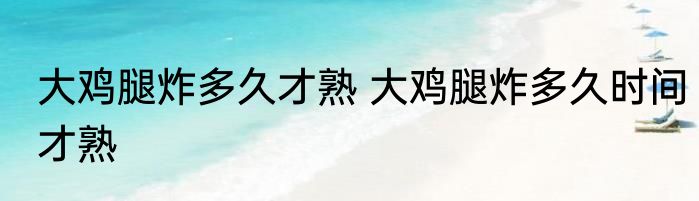 大鸡腿炸多久才熟 大鸡腿炸多久时间才熟