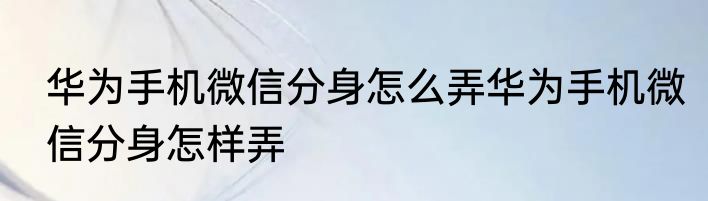 华为手机微信分身怎么弄华为手机微信分身怎样弄