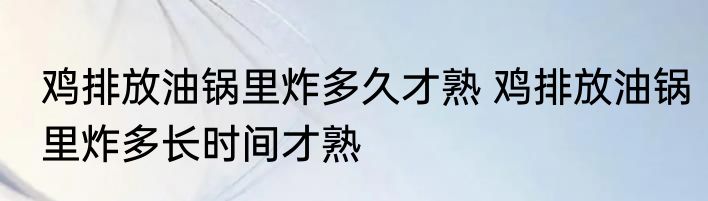 鸡排放油锅里炸多久才熟 鸡排放油锅里炸多长时间才熟