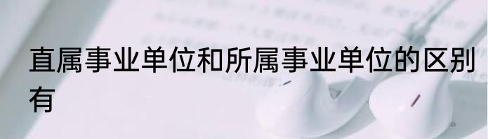 直属事业单位和所属事业单位的区别有
