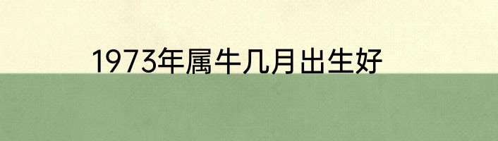 1973年属牛几月出生好