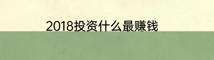 2018投资什么最赚钱