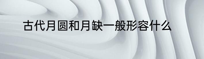 古代月圆和月缺一般形容什么
