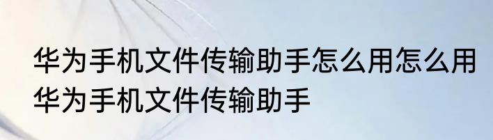 华为手机文件传输助手怎么用怎么用华为手机文件传输助手