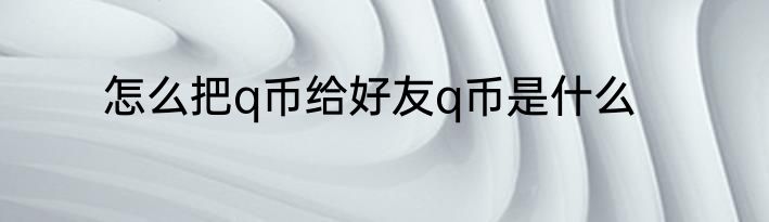 怎么把q币给好友q币是什么