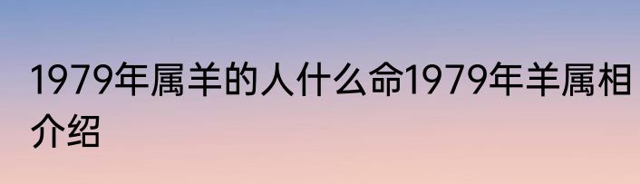 1979年属羊的人什么命1979年羊属相介绍