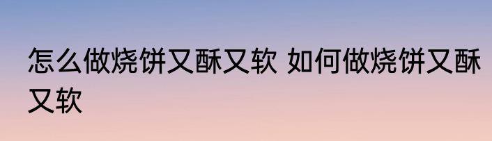 怎么做烧饼又酥又软 如何做烧饼又酥又软