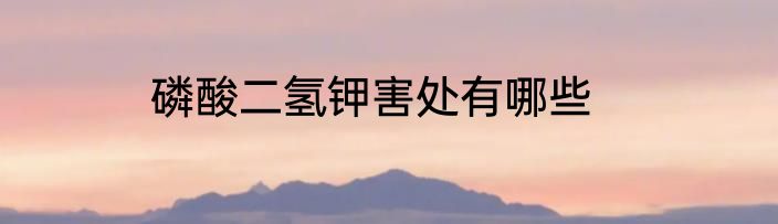 磷酸二氢钾害处有哪些