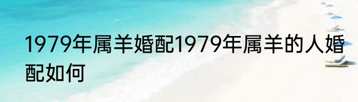 1979年属羊婚配1979年属羊的人婚配如何