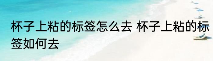 杯子上粘的标签怎么去 杯子上粘的标签如何去