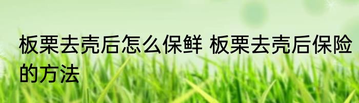 板栗去壳后怎么保鲜 板栗去壳后保险的方法
