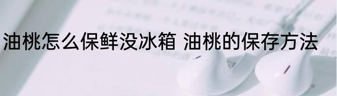 油桃怎么保鲜没冰箱 油桃的保存方法