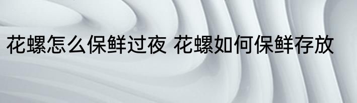 花螺怎么保鲜过夜 花螺如何保鲜存放