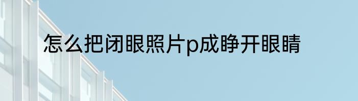 怎么把闭眼照片p成睁开眼睛