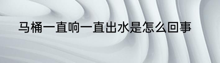 马桶一直响一直出水是怎么回事