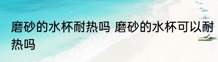 磨砂的水杯耐热吗 磨砂的水杯可以耐热吗