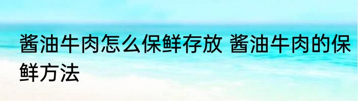 酱油牛肉怎么保鲜存放 酱油牛肉的保鲜方法