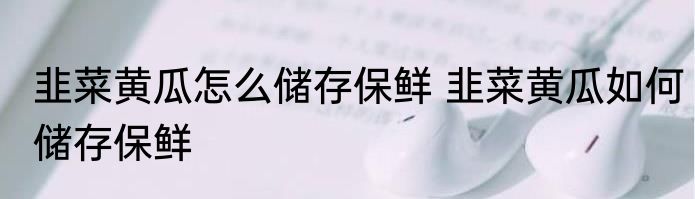 韭菜黄瓜怎么储存保鲜 韭菜黄瓜如何储存保鲜