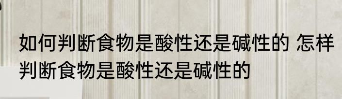 如何判断食物是酸性还是碱性的 怎样判断食物是酸性还是碱性的