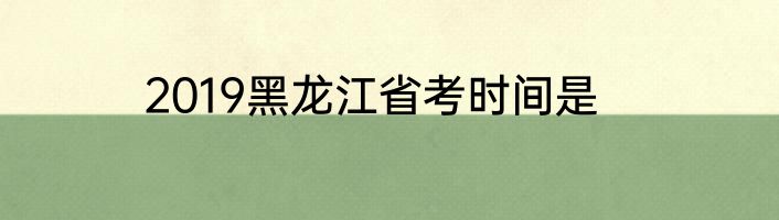 2019黑龙江省考时间是
